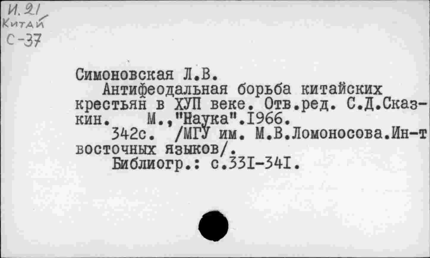 ﻿и £/ Кита и С-37
Симоновская Л.В.
Антифеодальная борьба китайских крестьян в ХУП веке. Отв.ред. С.Д.Сказ-кин. М.,"Наука".1966.
342с. /МГУ им. М.В.Ломоносова.Ин-т восточных языков/.
Библиогр.: с.331-341.